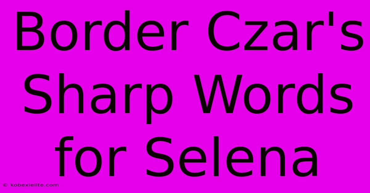 Border Czar's Sharp Words For Selena