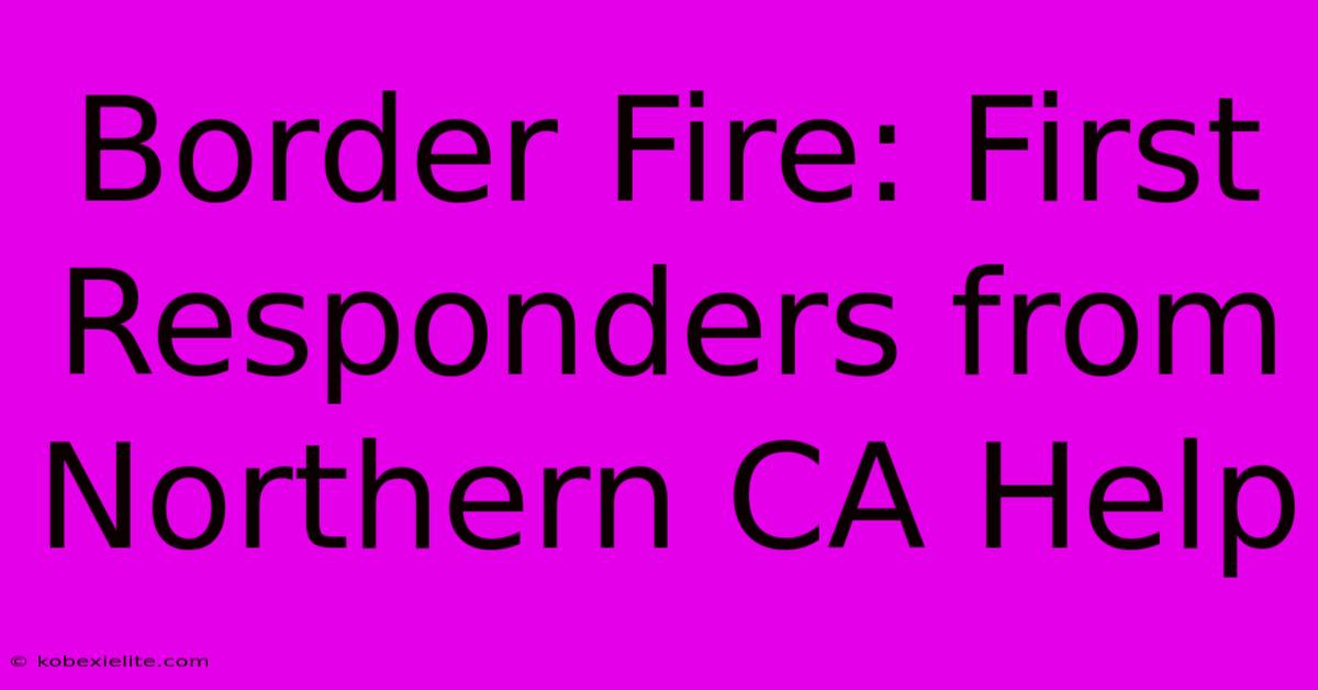 Border Fire: First Responders From Northern CA Help