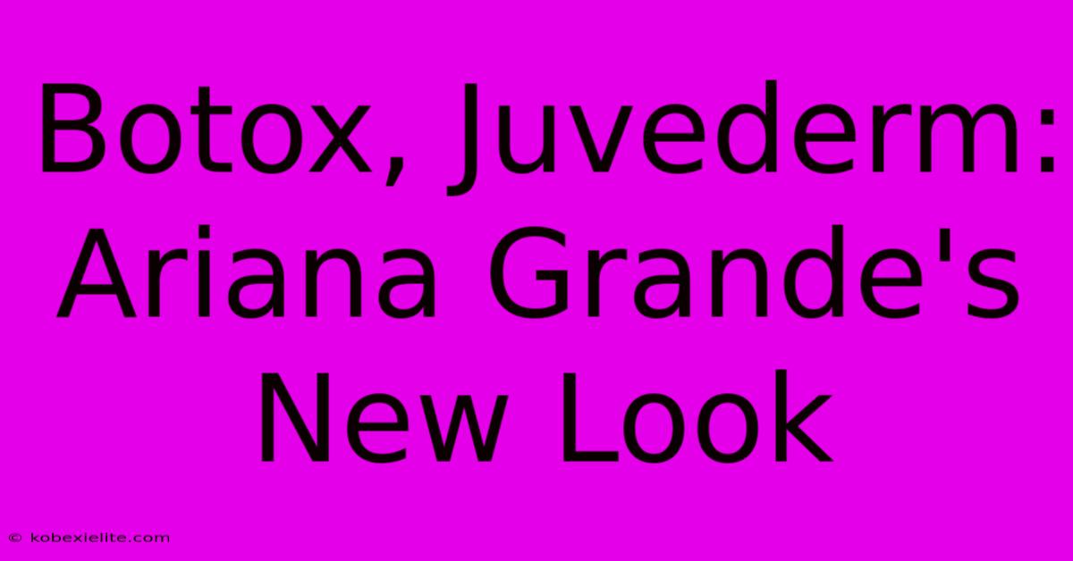 Botox, Juvederm: Ariana Grande's New Look