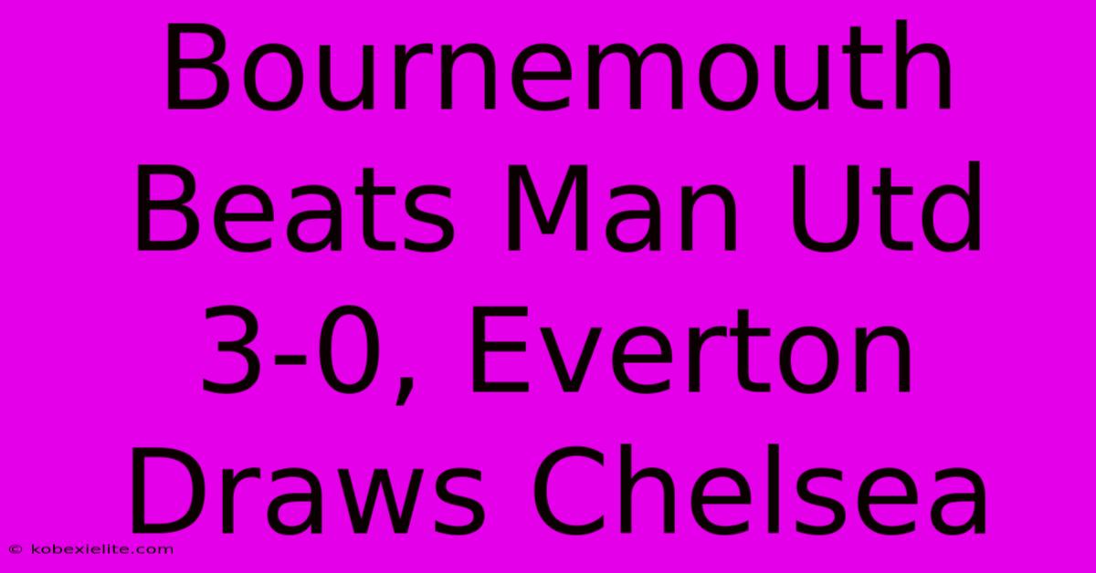 Bournemouth Beats Man Utd 3-0, Everton Draws Chelsea