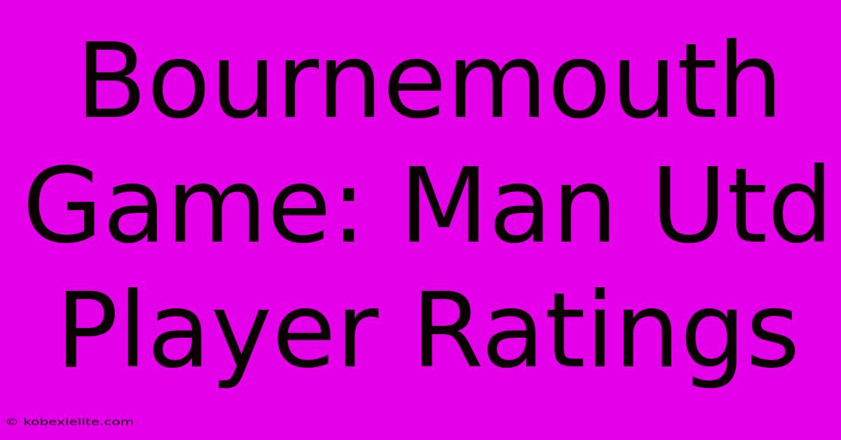 Bournemouth Game: Man Utd Player Ratings