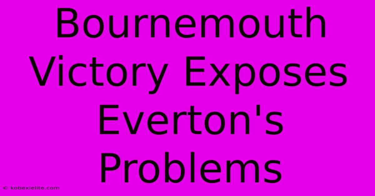 Bournemouth Victory Exposes Everton's Problems