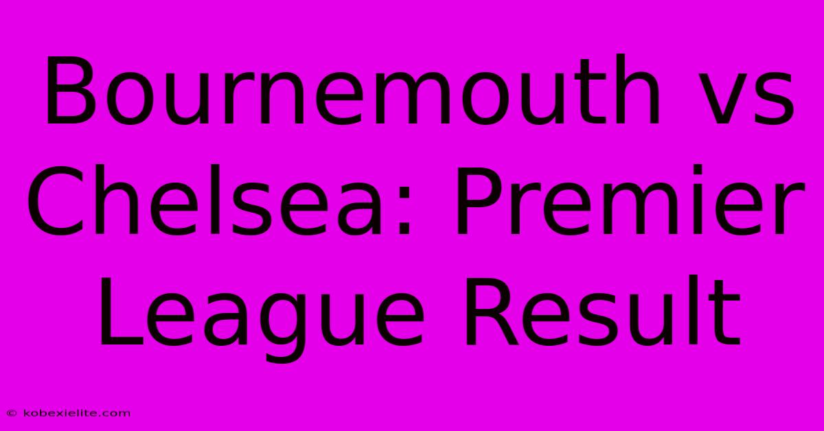 Bournemouth Vs Chelsea: Premier League Result