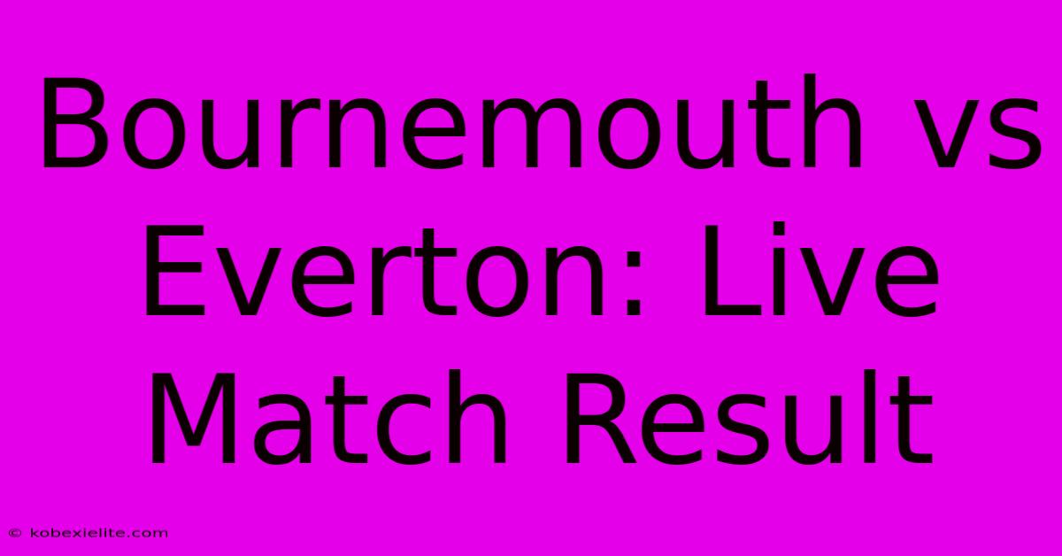 Bournemouth Vs Everton: Live Match Result