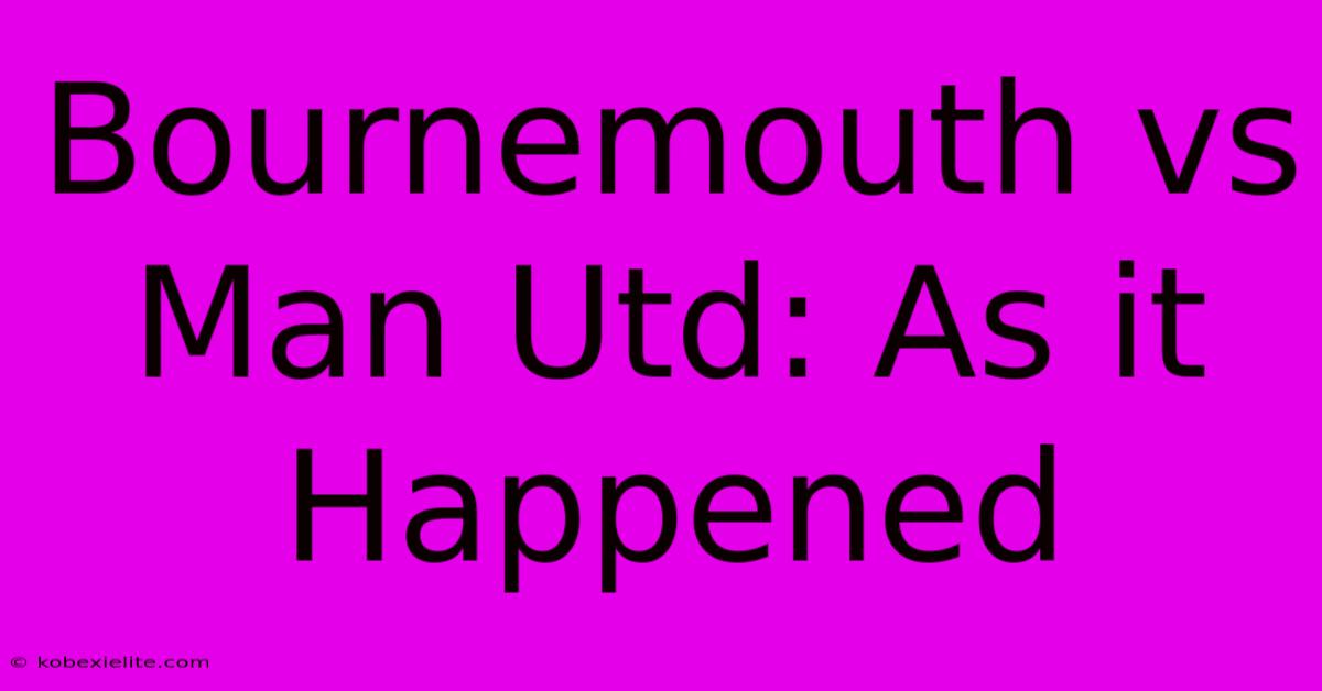 Bournemouth Vs Man Utd: As It Happened