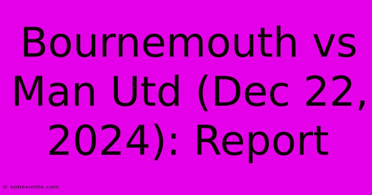 Bournemouth Vs Man Utd (Dec 22, 2024): Report