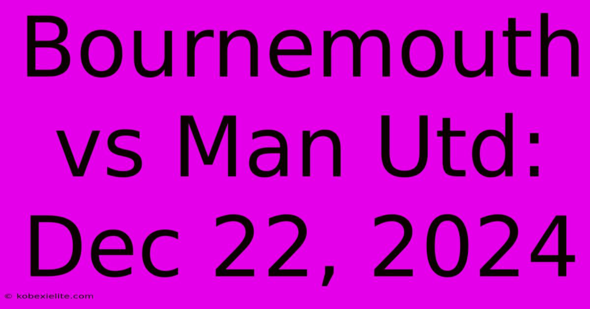 Bournemouth Vs Man Utd: Dec 22, 2024