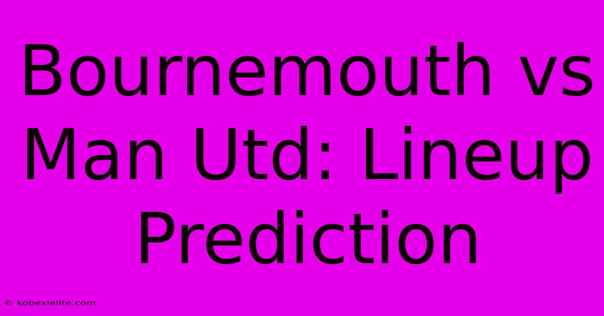 Bournemouth Vs Man Utd: Lineup Prediction