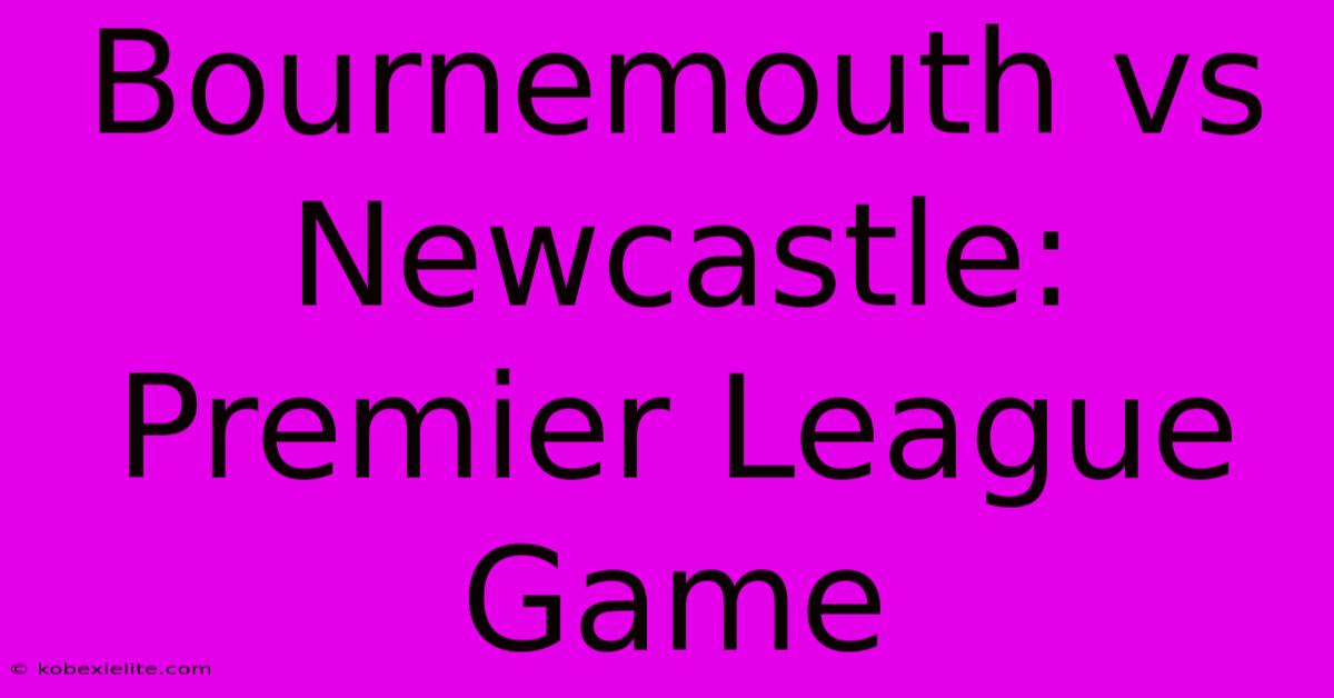 Bournemouth Vs Newcastle: Premier League Game