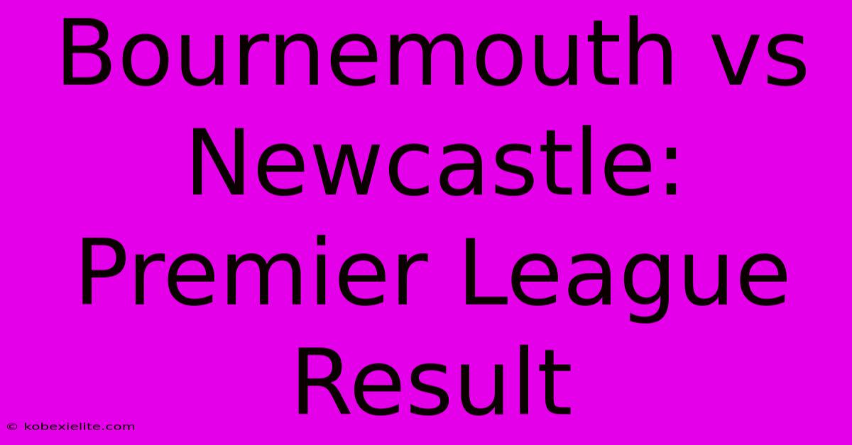 Bournemouth Vs Newcastle: Premier League Result