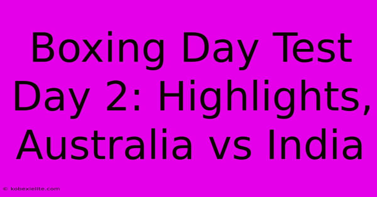 Boxing Day Test Day 2: Highlights, Australia Vs India