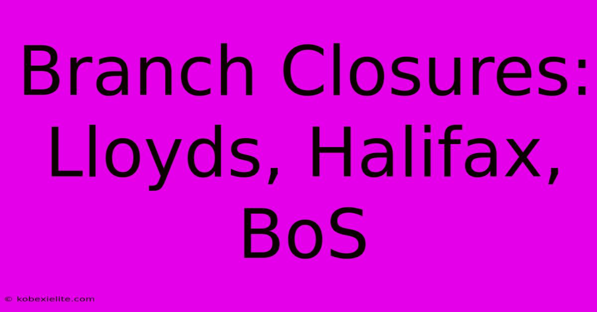 Branch Closures: Lloyds, Halifax, BoS