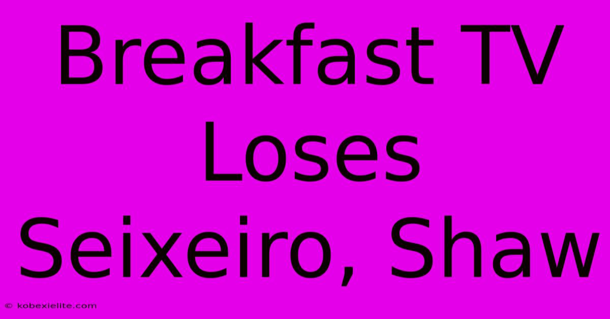 Breakfast TV Loses Seixeiro, Shaw