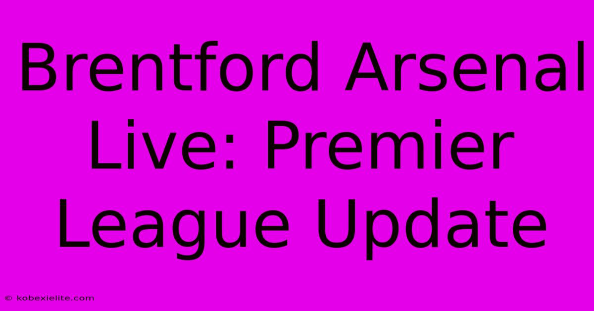 Brentford Arsenal Live: Premier League Update