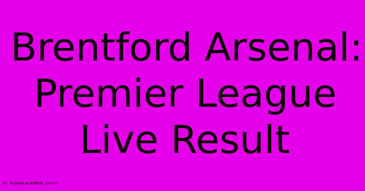 Brentford Arsenal: Premier League Live Result