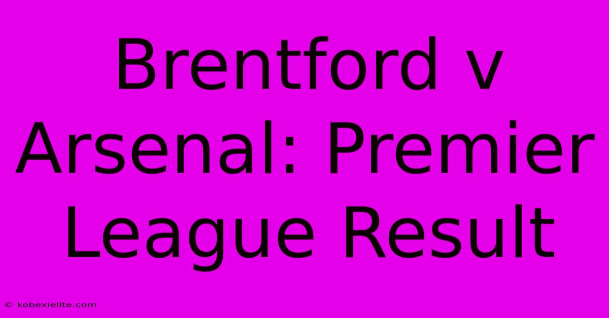 Brentford V Arsenal: Premier League Result