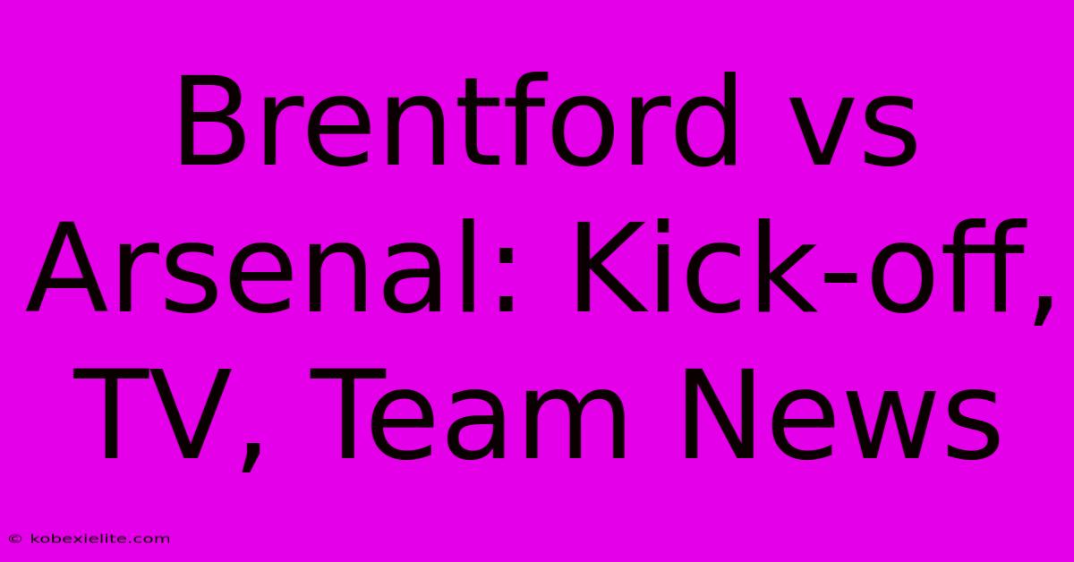 Brentford Vs Arsenal: Kick-off, TV, Team News