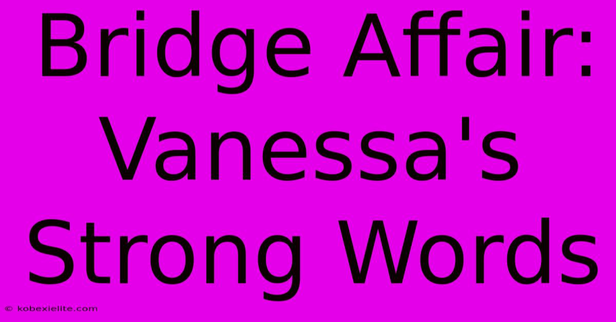 Bridge Affair: Vanessa's Strong Words