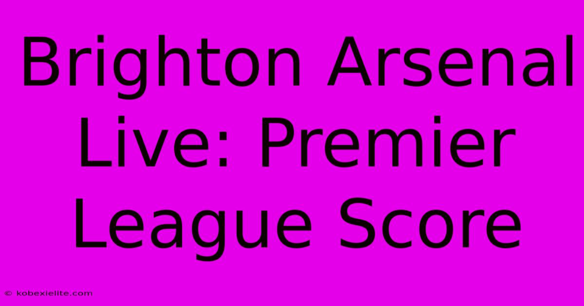 Brighton Arsenal Live: Premier League Score