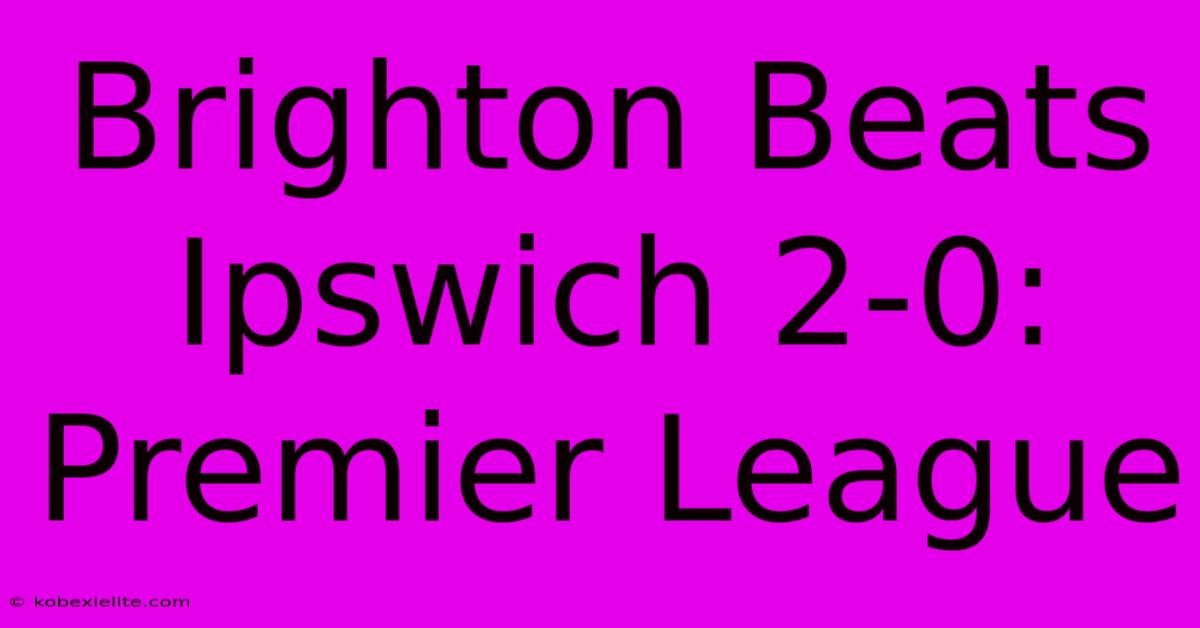 Brighton Beats Ipswich 2-0: Premier League