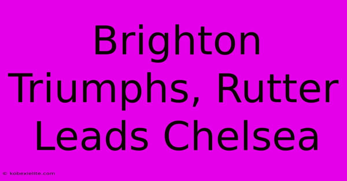 Brighton Triumphs, Rutter Leads Chelsea