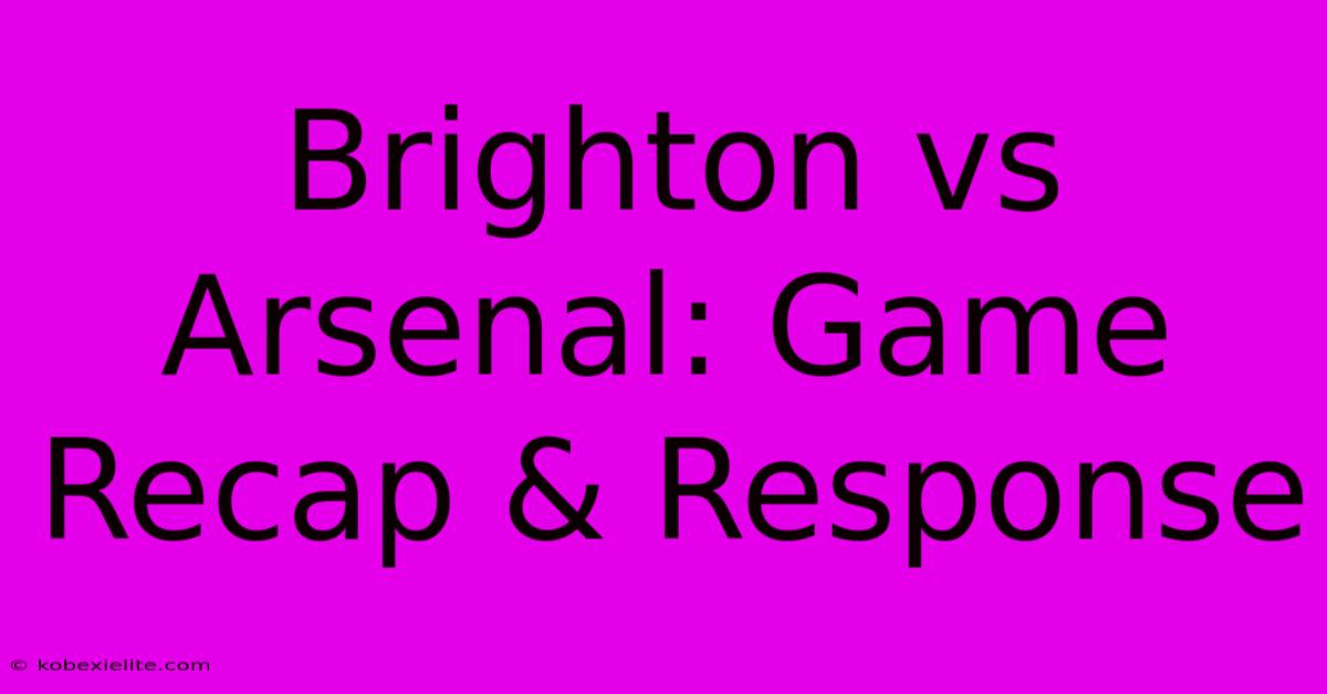 Brighton Vs Arsenal: Game Recap & Response