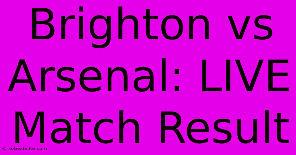 Brighton Vs Arsenal: LIVE Match Result