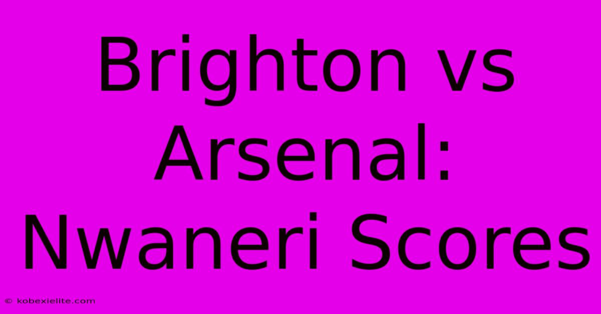 Brighton Vs Arsenal: Nwaneri Scores