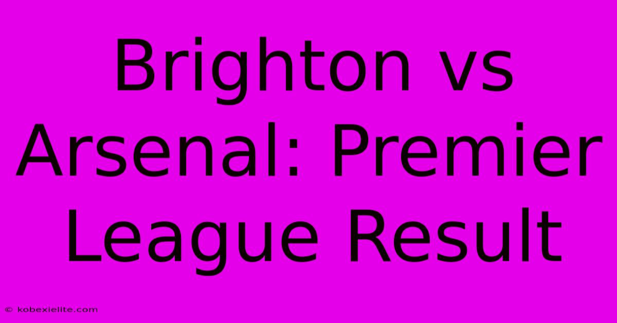 Brighton Vs Arsenal: Premier League Result