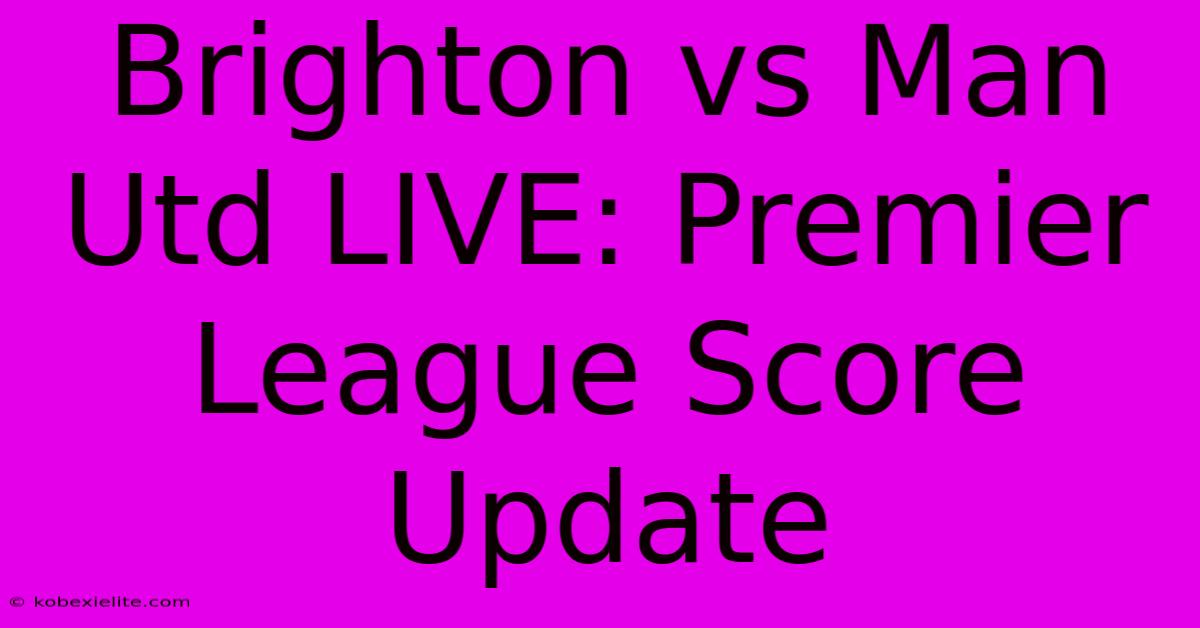 Brighton Vs Man Utd LIVE: Premier League Score Update