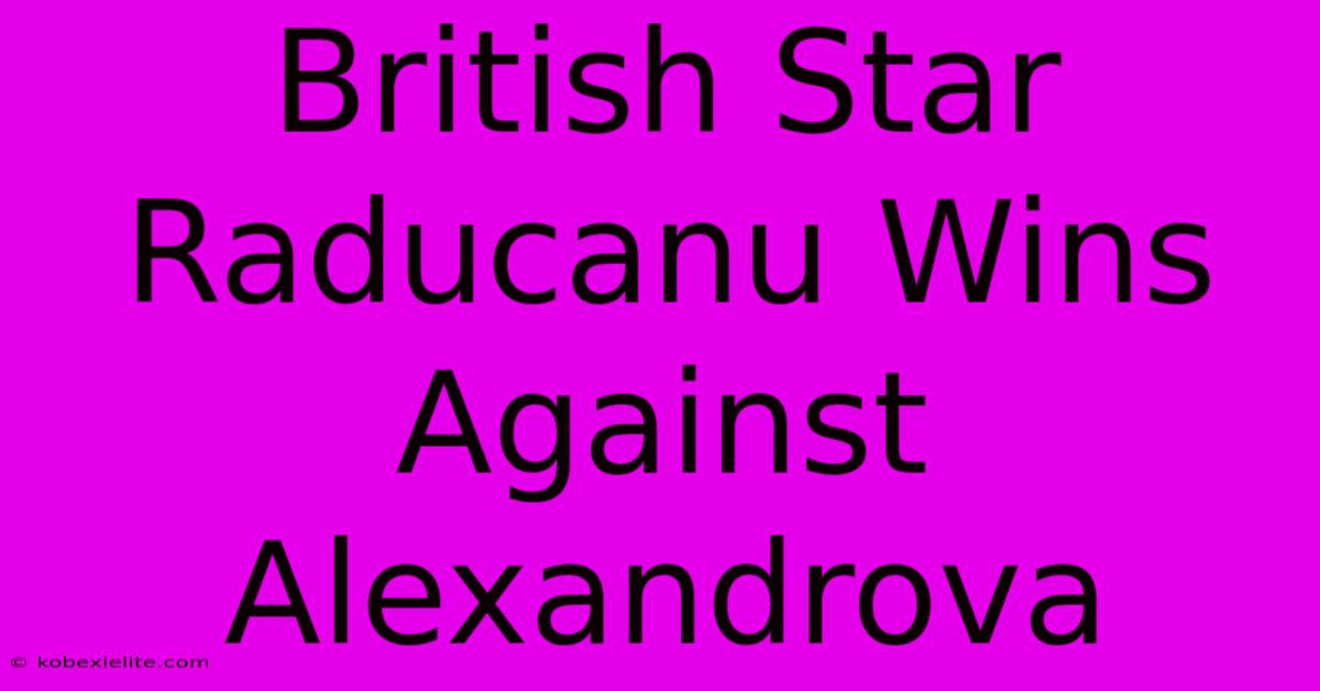 British Star Raducanu Wins Against Alexandrova