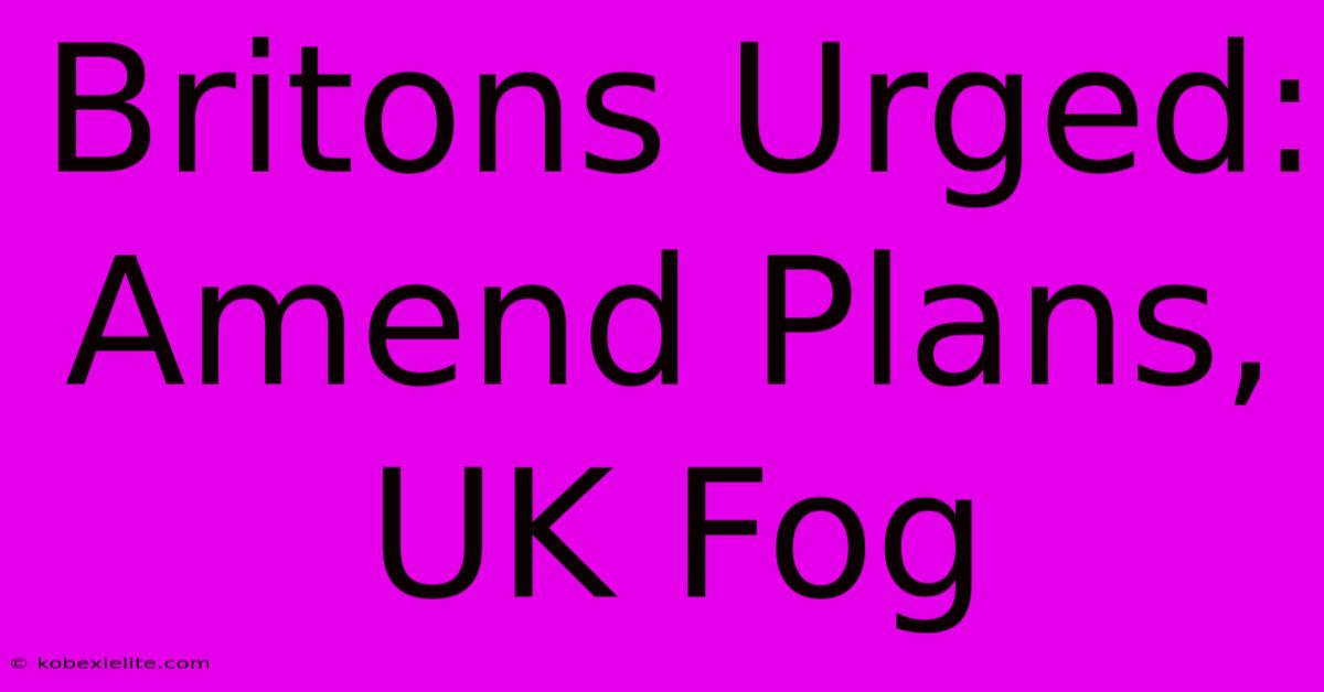 Britons Urged: Amend Plans, UK Fog