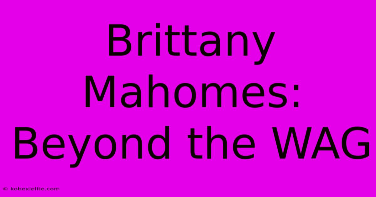 Brittany Mahomes: Beyond The WAG