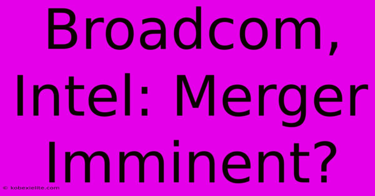 Broadcom, Intel: Merger Imminent?