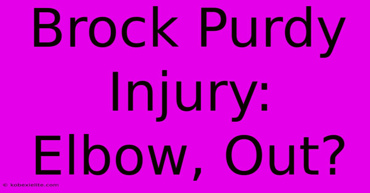 Brock Purdy Injury:  Elbow, Out?