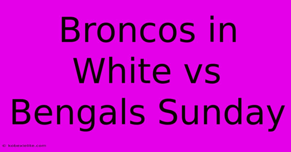 Broncos In White Vs Bengals Sunday