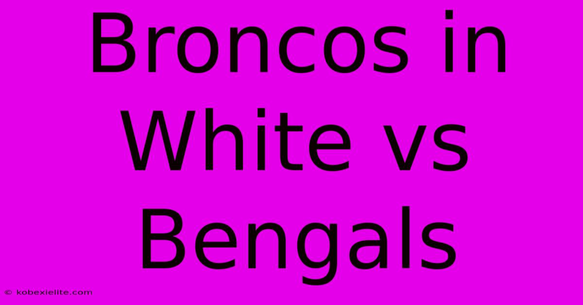 Broncos In White Vs Bengals