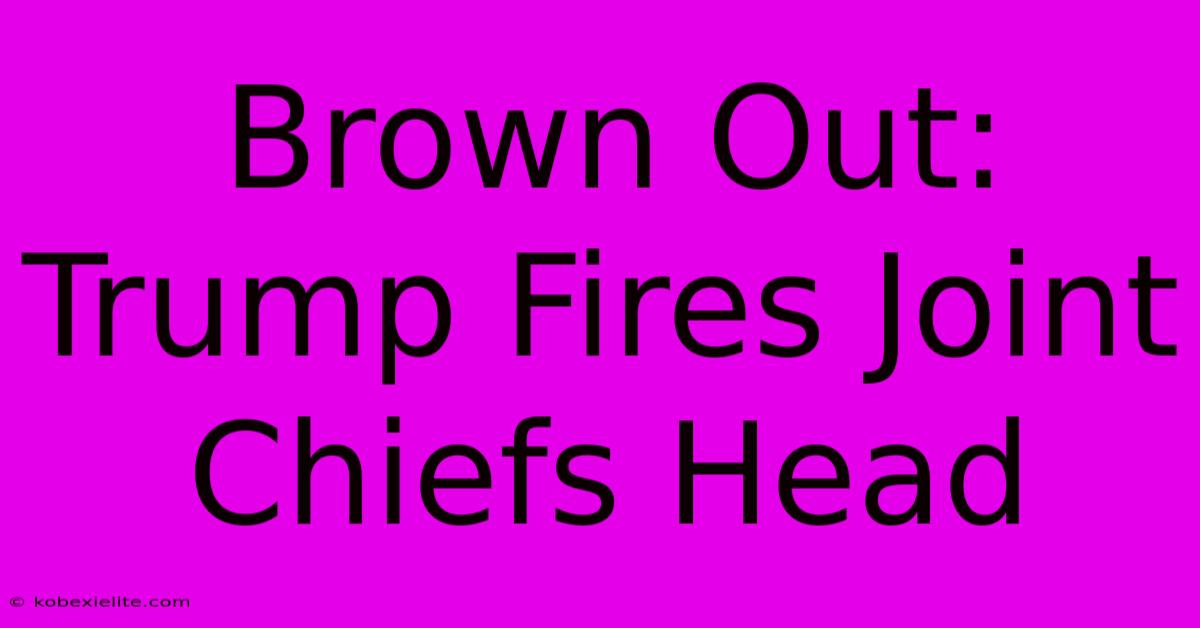 Brown Out: Trump Fires Joint Chiefs Head