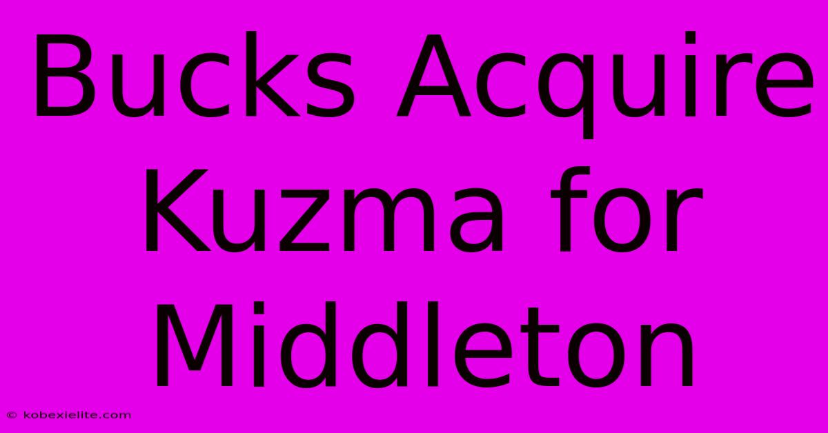 Bucks Acquire Kuzma For Middleton