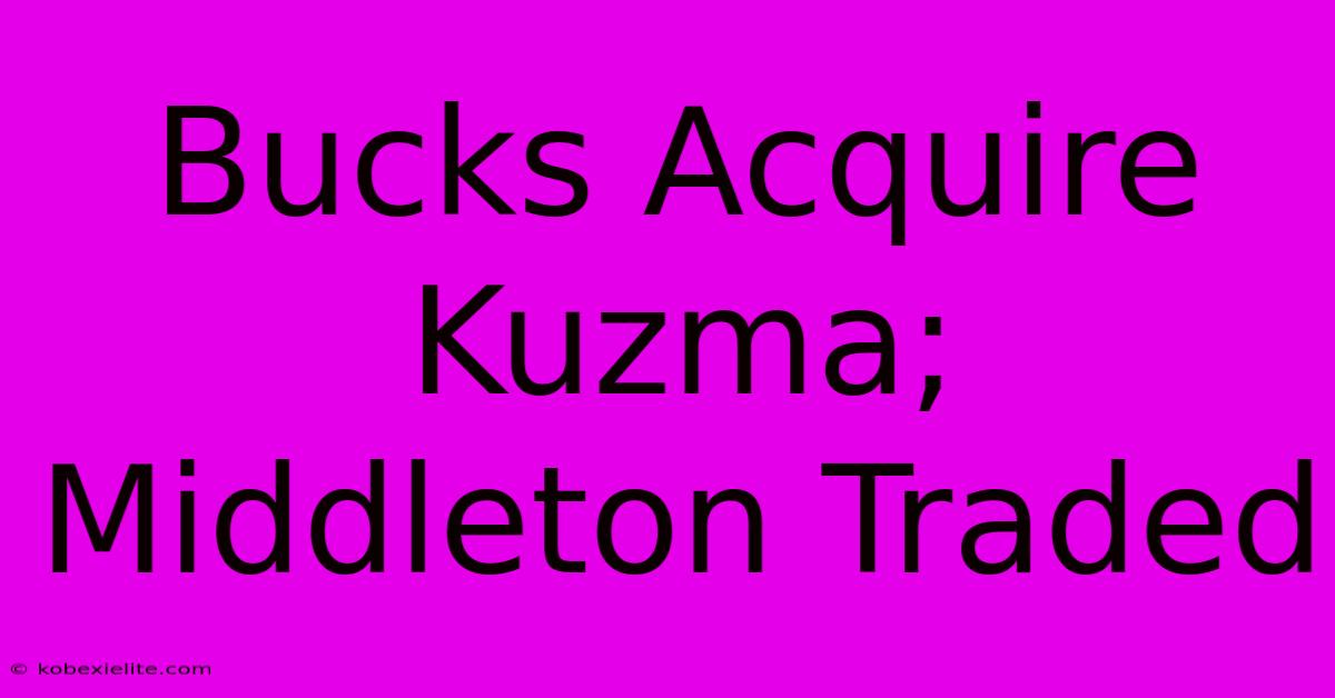 Bucks Acquire Kuzma; Middleton Traded