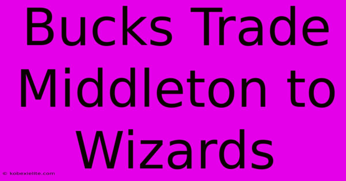 Bucks Trade Middleton To Wizards