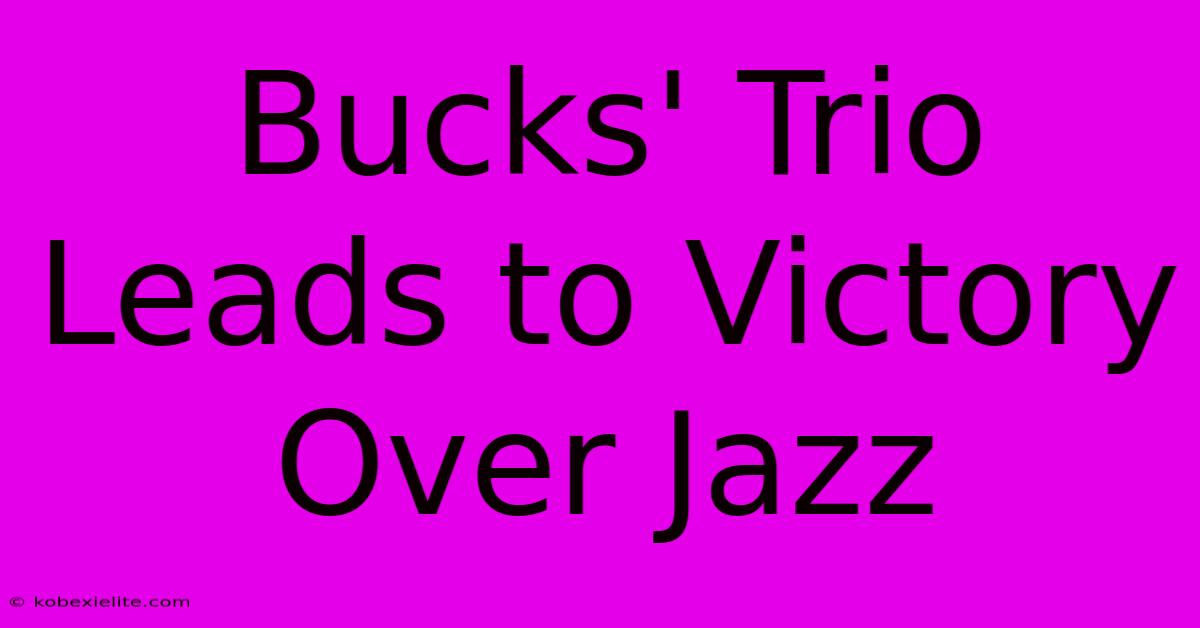 Bucks' Trio Leads To Victory Over Jazz