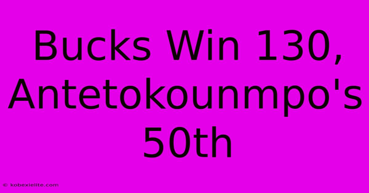 Bucks Win 130, Antetokounmpo's 50th