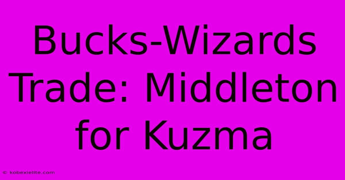 Bucks-Wizards Trade: Middleton For Kuzma