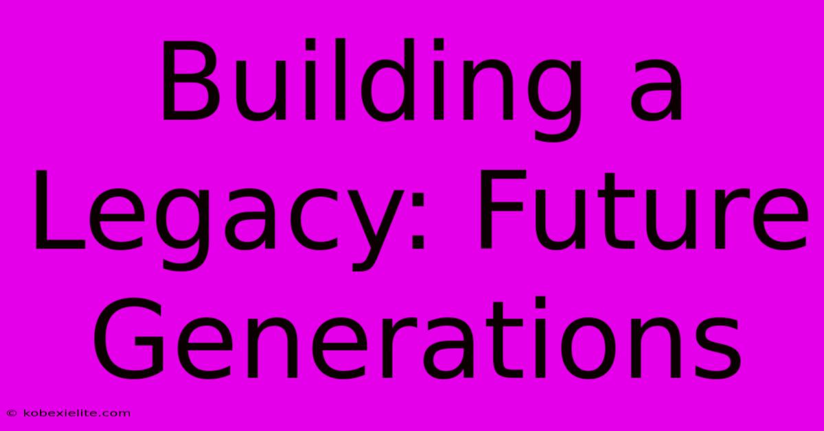 Building A Legacy: Future Generations