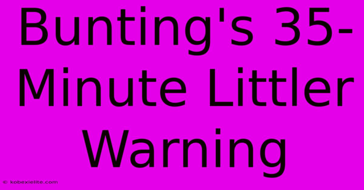 Bunting's 35-Minute Littler Warning