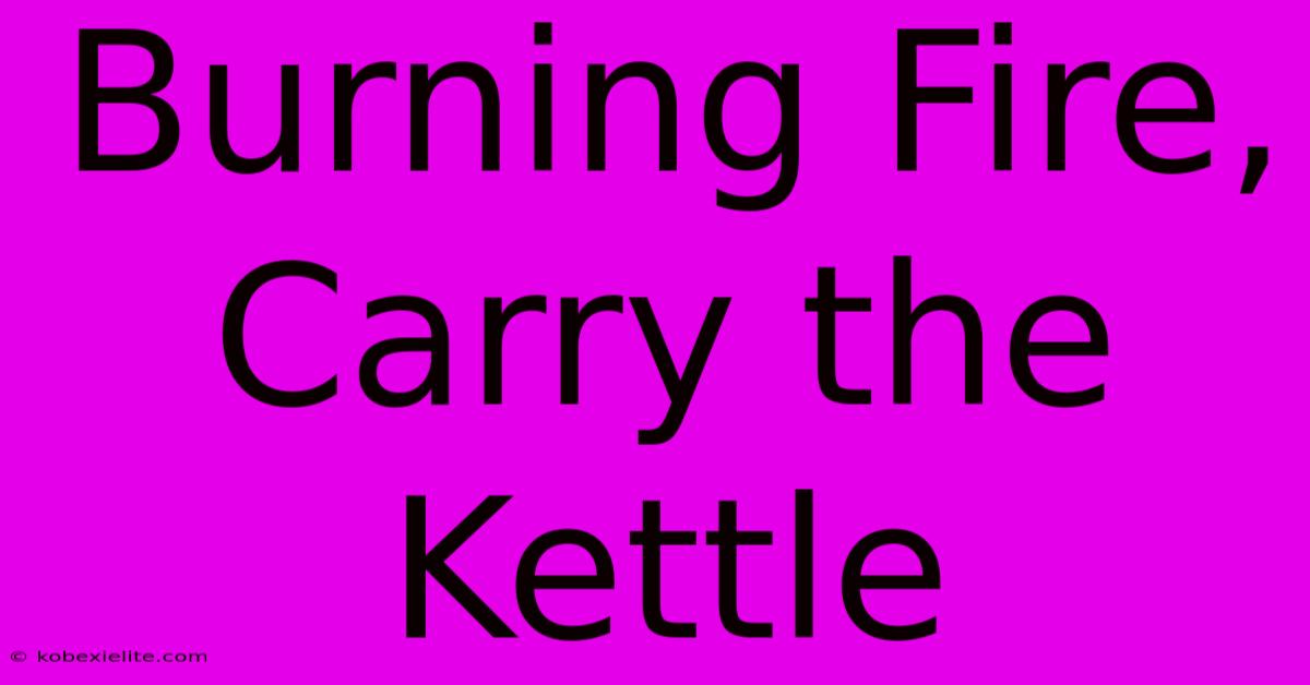 Burning Fire, Carry The Kettle