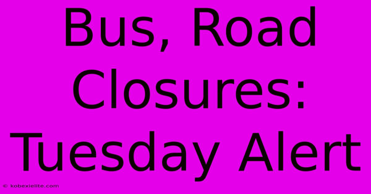 Bus, Road Closures: Tuesday Alert