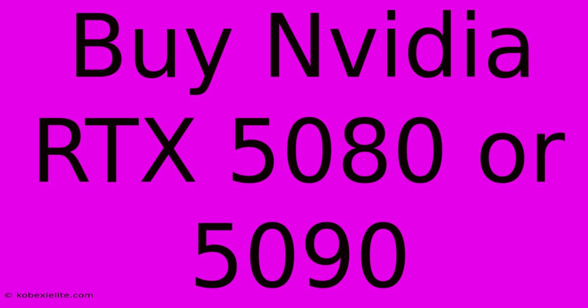 Buy Nvidia RTX 5080 Or 5090