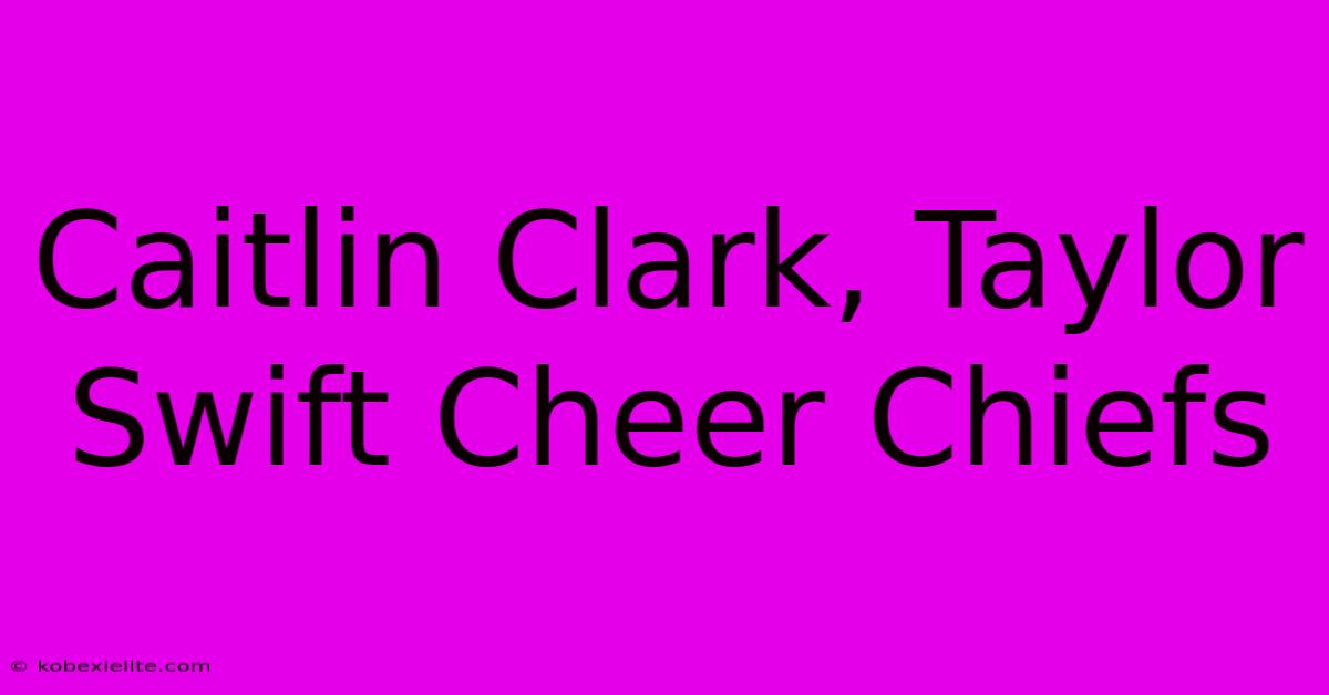 Caitlin Clark, Taylor Swift Cheer Chiefs